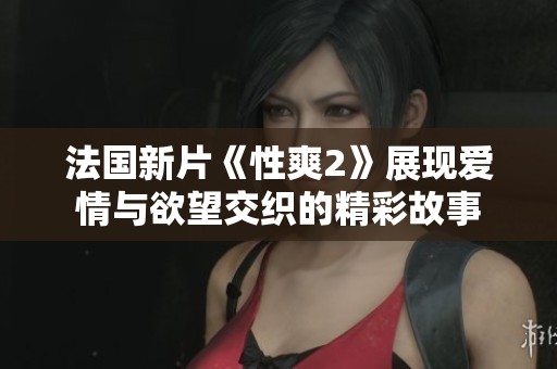 法国新片《性爽2》展现爱情与欲望交织的精彩故事