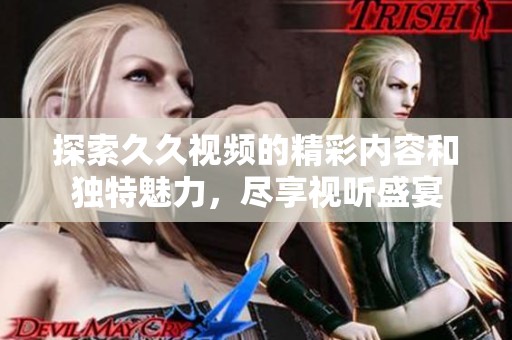 探索久久视频的精彩内容和独特魅力，尽享视听盛宴