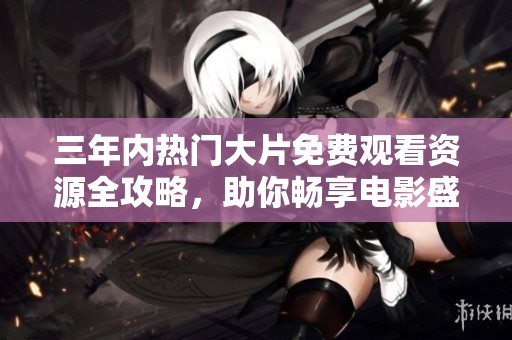 三年内热门大片免费观看资源全攻略，助你畅享电影盛宴