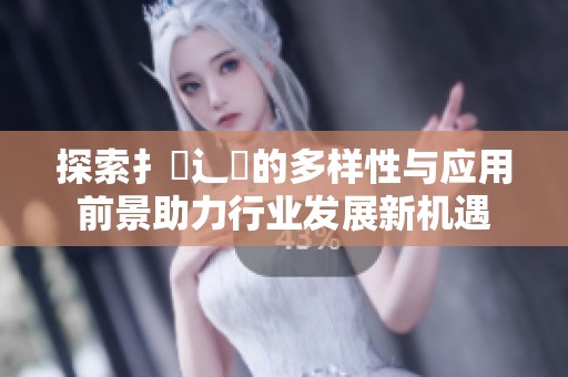 探索扌喿辶畐的多样性与应用前景助力行业发展新机遇