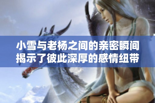 小雪与老杨之间的亲密瞬间揭示了彼此深厚的感情纽带