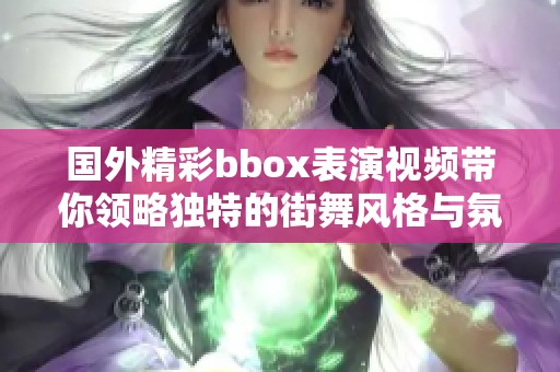 国外精彩bbox表演视频带你领略独特的街舞风格与氛围