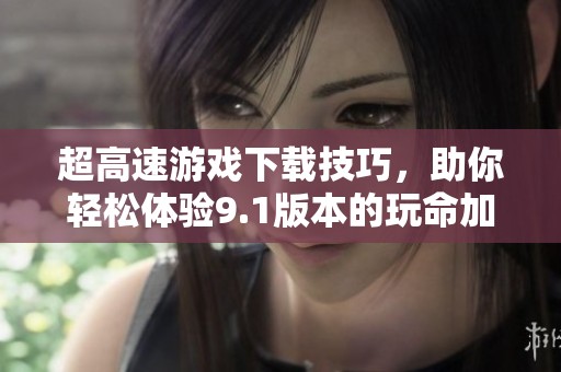 超高速游戏下载技巧，助你轻松体验9.1版本的玩命加载魅力