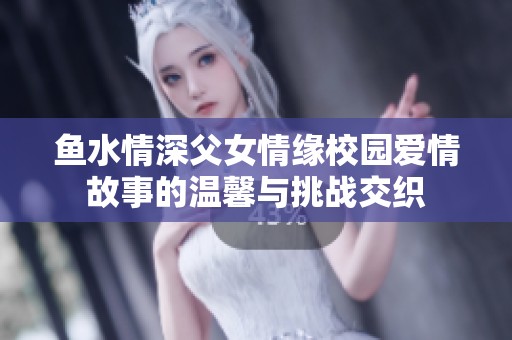 鱼水情深父女情缘校园爱情故事的温馨与挑战交织
