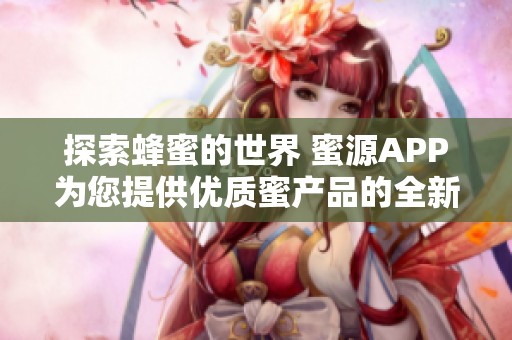 探索蜂蜜的世界 蜜源APP为您提供优质蜜产品的全新体验