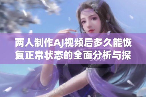 两人制作AJ视频后多久能恢复正常状态的全面分析与探讨