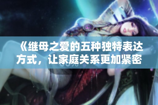 《继母之爱的五种独特表达方式，让家庭关系更加紧密》