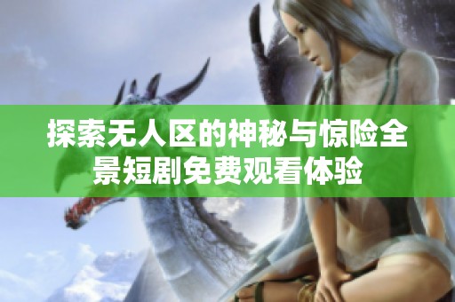 探索无人区的神秘与惊险全景短剧免费观看体验