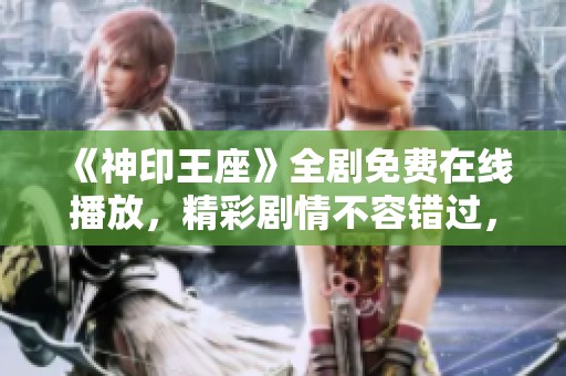 《神印王座》全剧免费在线播放，精彩剧情不容错过，点击观看！