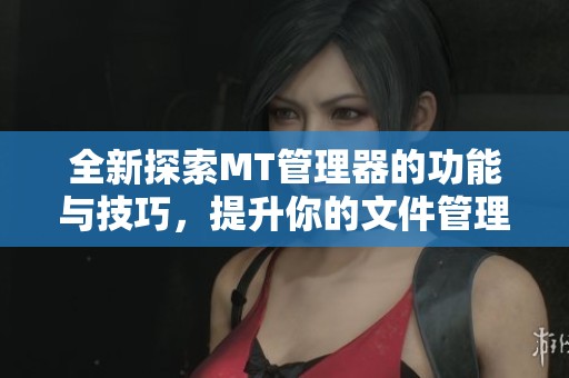 全新探索MT管理器的功能与技巧，提升你的文件管理效率