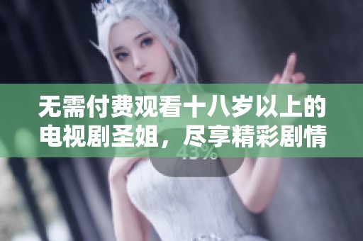 无需付费观看十八岁以上的电视剧圣姐，尽享精彩剧情与角色魅力