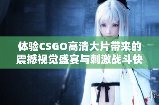 体验CSGO高清大片带来的震撼视觉盛宴与刺激战斗快感