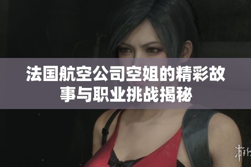 法国航空公司空姐的精彩故事与职业挑战揭秘