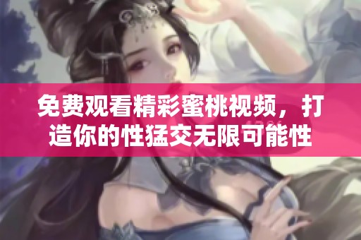 免费观看精彩蜜桃视频，打造你的性猛交无限可能性