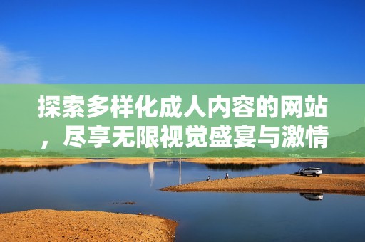 探索多样化成人内容的网站，尽享无限视觉盛宴与激情体验