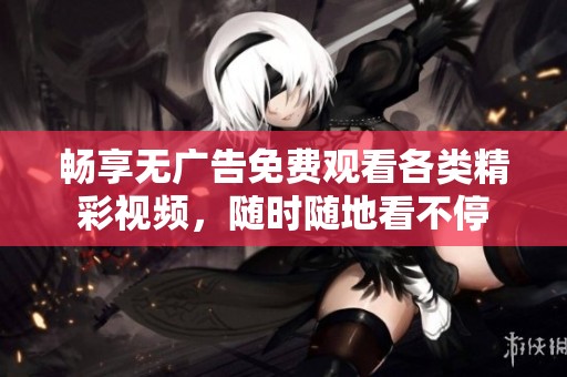 畅享无广告免费观看各类精彩视频，随时随地看不停