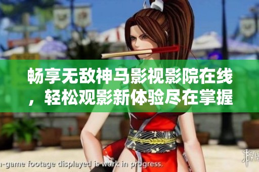 畅享无敌神马影视影院在线，轻松观影新体验尽在掌握