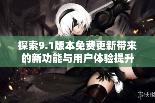 探索9.1版本免费更新带来的新功能与用户体验提升