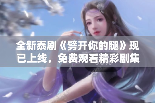 全新泰剧《劈开你的腿》现已上线，免费观看精彩剧集体验！