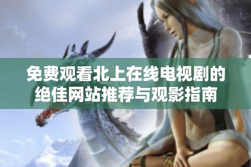 免费观看北上在线电视剧的绝佳网站推荐与观影指南