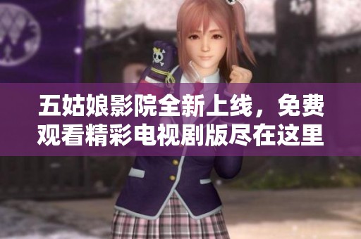 五姑娘影院全新上线，免费观看精彩电视剧版尽在这里