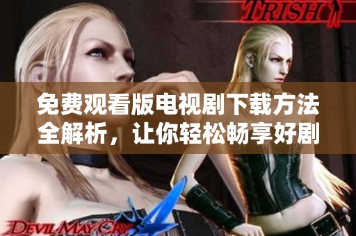 免费观看版电视剧下载方法全解析，让你轻松畅享好剧