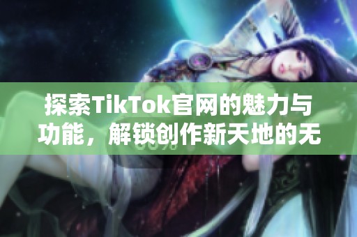 探索TikTok官网的魅力与功能，解锁创作新天地的无限可能