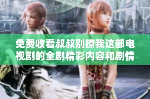 免费收看叔叔别撩我这部电视剧的全剧精彩内容和剧情概述