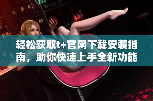 轻松获取t+官网下载安装指南，助你快速上手全新功能