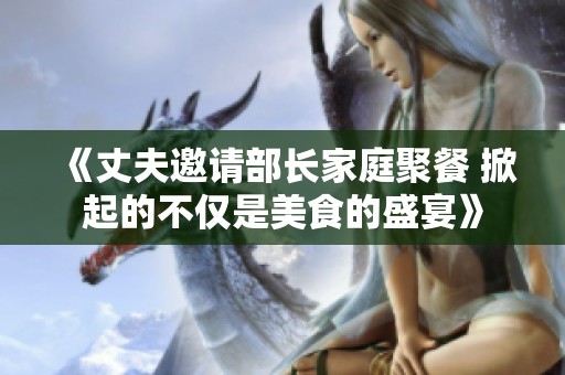 《丈夫邀请部长家庭聚餐 掀起的不仅是美食的盛宴》