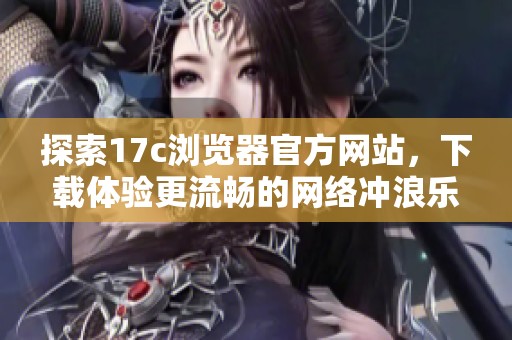 探索17c浏览器官方网站，下载体验更流畅的网络冲浪乐趣
