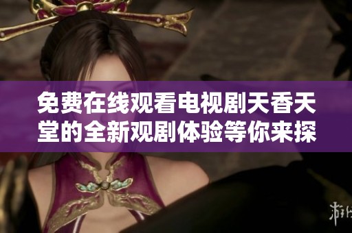 免费在线观看电视剧天香天堂的全新观剧体验等你来探索