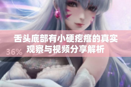 舌头底部有小硬疙瘩的真实观察与视频分享解析
