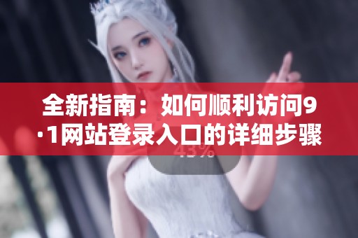 全新指南：如何顺利访问9·1网站登录入口的详细步骤分享