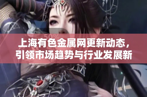 上海有色金属网更新动态，引领市场趋势与行业发展新方向