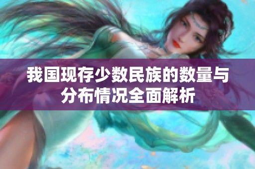我国现存少数民族的数量与分布情况全面解析