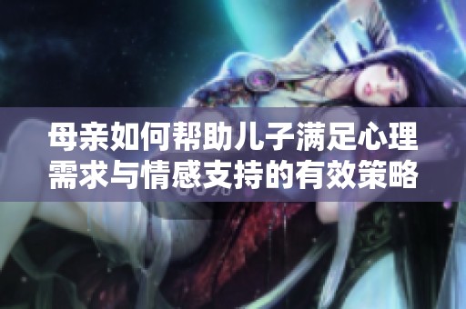 母亲如何帮助儿子满足心理需求与情感支持的有效策略