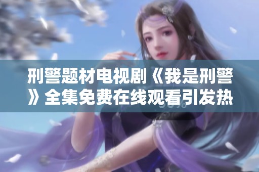 刑警题材电视剧《我是刑警》全集免费在线观看引发热潮