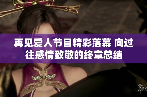 再见爱人节目精彩落幕 向过往感情致敬的终章总结
