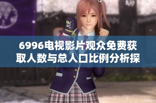 6996电视影片观众免费获取人数与总人口比例分析探讨