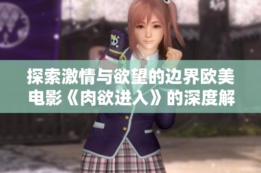 探索激情与欲望的边界欧美电影《肉欲进入》的深度解析与讨论