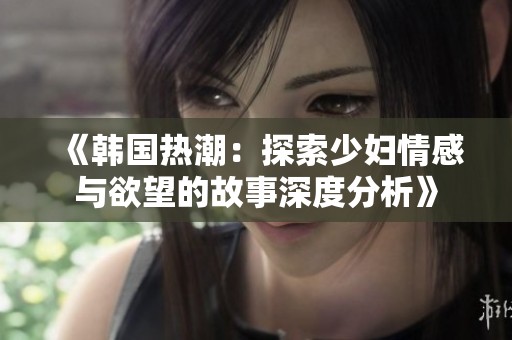 《韩国热潮：探索少妇情感与欲望的故事深度分析》