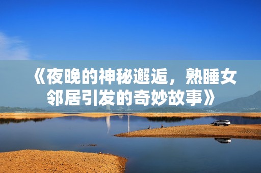 《夜晚的神秘邂逅，熟睡女邻居引发的奇妙故事》