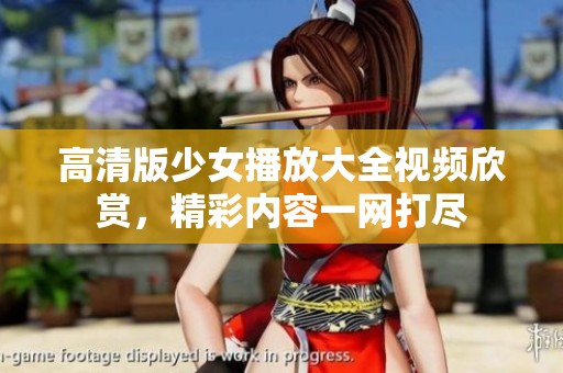 高清版少女播放大全视频欣赏，精彩内容一网打尽