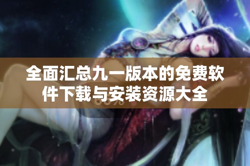 全面汇总九一版本的免费软件下载与安装资源大全