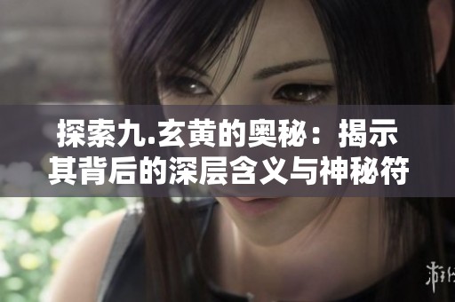 探索九.玄黄的奥秘：揭示其背后的深层含义与神秘符号