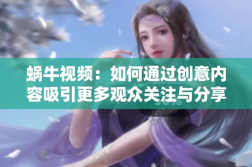 蜗牛视频：如何通过创意内容吸引更多观众关注与分享