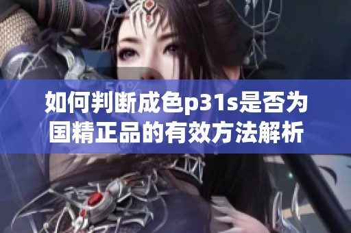 如何判断成色p31s是否为国精正品的有效方法解析