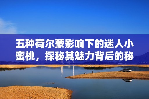五种荷尔蒙影响下的迷人小蜜桃，探秘其魅力背后的秘密