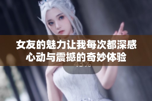 女友的魅力让我每次都深感心动与震撼的奇妙体验